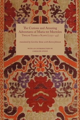 Curious and Amazing Adventures of Maria Ter Meetelen; Twelve Years a Slave, the (1731- 43) by Stone, Caroline