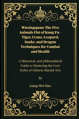 Wuxingquan: The Five Animals Fist of Kung Fu - Tiger, Crane, Leopard, Snake, and Dragon Techniques for Combat and Health: A Historical, and philosophi by Hao, Liang Wei