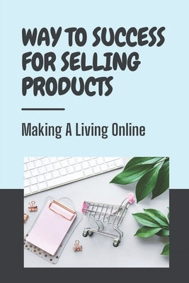 Way To Success For Selling Products Making A Living Online: Key To Sell Products Online by Vandyk, Marco