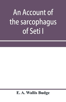 An account of the sarcophagus of Seti I, king of Egypt, B.C. 1370 by A. Wallis Budge, E.