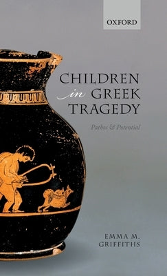Children in Greek Tragedy: Pathos and Potential by Griffiths, Emma M.
