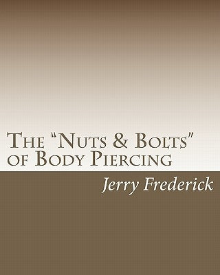 The "Nuts & Bolts" of Body Piercing: What Every New Body Piercer Needs to Know . . . But Nobody Will Tell You! by Frederick, Jerry