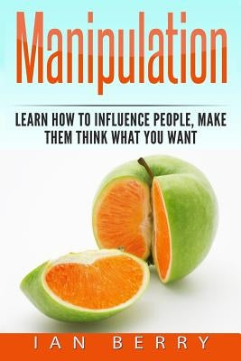 Manipulation: How to Influence People, Make them think what you Want by Berry, Ian