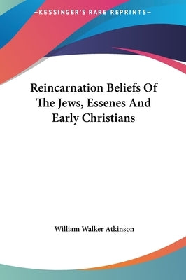 Reincarnation Beliefs Of The Jews, Essenes And Early Christians by Atkinson, William Walker