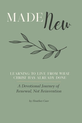 Made New: A Devotional Journey of Renewal, Not Reinvention: Learning to Live From What Christ Has Already Done by Carr, Heather