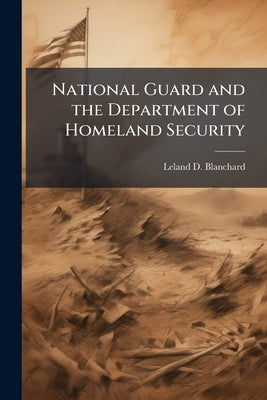 National Guard and the Department of Homeland Security: What Role(s) Should the Guard Have? by Blanchard, Leland D.