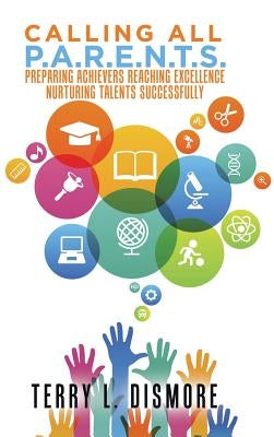 Calling All P.A.R.E.N.T.S.: Preparing Achievers Reaching Excellence Nurturing Talents Successfully by Dismore, Terry L.