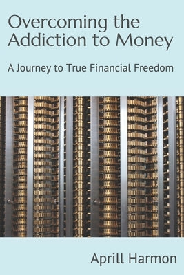 Overcoming the Addiction to Money: A Journey to True Financial Freedom by Harmon, Aprill
