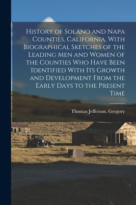 History of Solano and Napa Counties, California, With Biographical Sketches of the Leading Men and Women of the Counties Who Have Been Identified With by Gregory, Thomas Jefferson