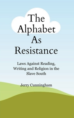 The Alphabet As Resistance: Laws Against Reading, Writing and Religion in the Slave South by Cunningham, Jerry
