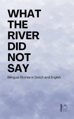 What the River Did Not Say: Bilingual Stories in Dutch and English by Bilingual, Pomme