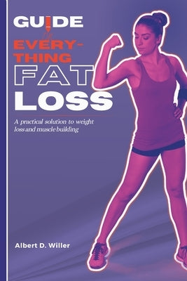 Guide on everything fat loss: A practical solutions to weight loss and muscle building by Willer, Albert D.