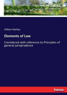 Elements of Law: Considered with reference to Principles of general jurisprudence by Markby, William