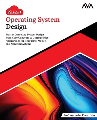 Kickstart Operating System Design: Master Operating System Design from Core Concepts to Cutting-Edge Applications for Real-Time, Mobile, and Network S by Jain, Veerendra Kumar