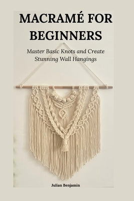 Macramé for Beginners: Master Basics Knots and Creating a Stunning Wall Hangings by Benjamin, Julian