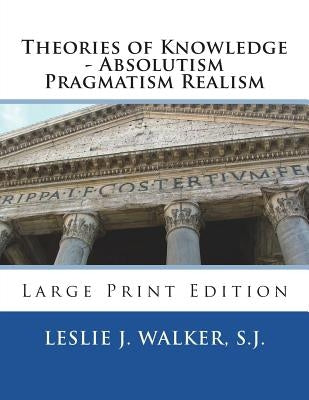 Theories of Knowledge - Absolutism Pragmatism Realism: Large Print Edition by Walker S. J., Leslie J.
