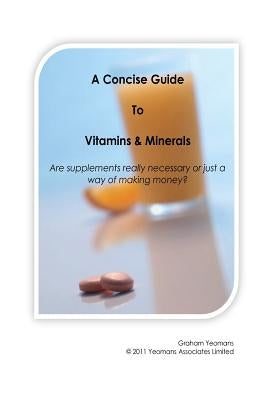 A Concise Guide to Vitamins and Minerals: Are supplements really necessary or just a way of making money? by Yeomans, Graham John