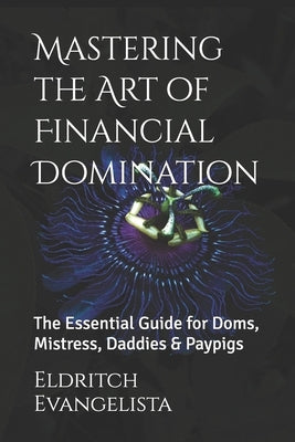 Mastering the Art of Financial Domination: The Essential Guide for Doms, Mistress, Daddies & Paypigs by Evangelista, Eldritch