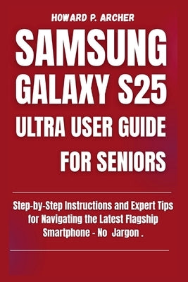 Samsung Galaxy S25 Ultra User Guide for Seniors: Step-by-step instructions and expert tips for navigating the latest flagship smartphone - No jargon. by Archer, Howard P.
