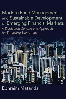 Modern Fund Management and Sustainable Development of Emerging Financial Markets: A Dedicated Context and Approach for Emerging Economies by Matanda, Ephraim