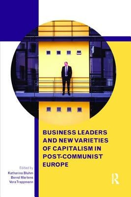 Business Leaders and New Varieties of Capitalism in Post-Communist Europe by Bluhm, Katharina