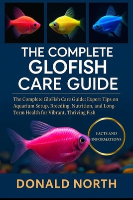 The Complete Glofish Care Guide: The Complete GloFish Care Guide: Expert Tips on Aquarium Setup, Breeding, Nutrition, and Long-Term Health for Vibrant by North, Donald