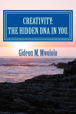 Creativity: The hidden DNA in you.: Bringing the best in you by Mwololo, Gideon M.