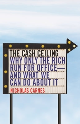 The Cash Ceiling: Why Only the Rich Run for Office--And What We Can Do about It by Carnes, Nicholas