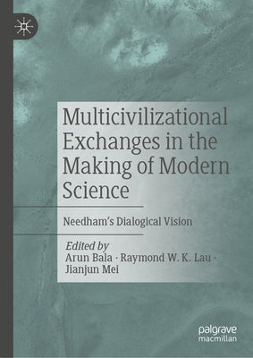 Multicivilizational Exchanges in the Making of Modern Science: Needham's Dialogical Vision by Bala, Arun