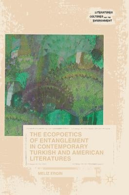 The Ecopoetics of Entanglement in Contemporary Turkish and American Literatures by Ergin, Meliz
