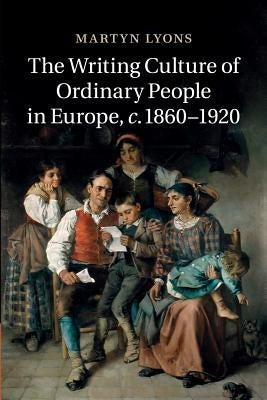 The Writing Culture of Ordinary People in Europe, C.1860-1920 by Lyons, Martyn