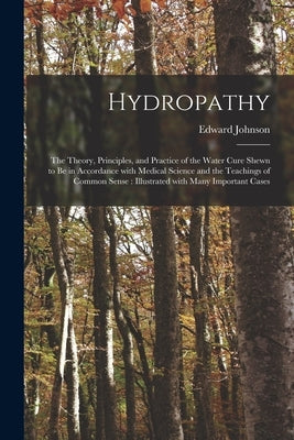 Hydropathy: the Theory, Principles, and Practice of the Water Cure Shewn to Be in Accordance With Medical Science and the Teaching by Johnson, Edward 1785-1862