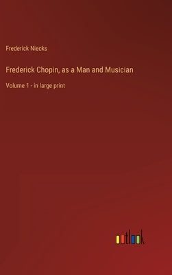 Frederick Chopin, as a Man and Musician: Volume 1 - in large print by Niecks, Frederick
