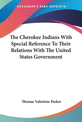 The Cherokee Indians With Special Reference To Their Relations With The United States Government by Parker, Thomas Valentine