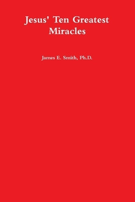 Jesus' Ten Greatest Miracles by Smith, James E.