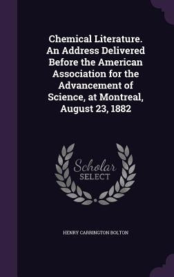 Chemical Literature. An Address Delivered Before the American Association for the Advancement of Science, at Montreal, August 23, 1882 by Bolton, Henry Carrington
