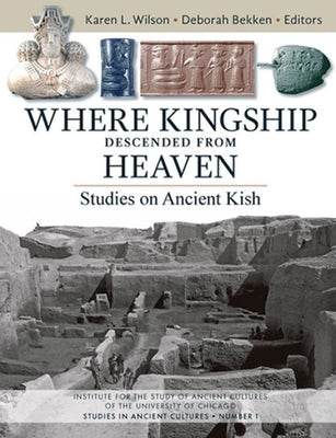 Where Kingship Descended from Heaven: Studies on Ancient Kish by Wilson, Karen L.