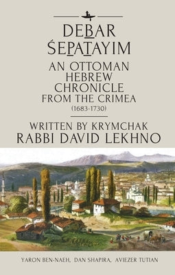 Debar Śepatayim: An Ottoman Hebrew Chronicle from the Crimea (1683-1730). Written by Krymchak Rabbi David Lekhno by Lekhno, David