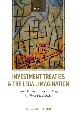 Investment Treaties and the Legal Imagination: How Foreign Investors Play by Their Own Rules by Perrone, Nicolás M.
