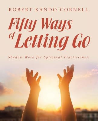 Fifty Ways of Letting Go: Shadow Work for Spiritual Practitioners by Cornell, Robert Kando