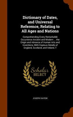 Dictionary of Dates, and Universal Reference, Relating to All Ages and Nations: Comprehending Every Remarkable Occurrence Ancient and Modern ... the O by Haydn, Joseph
