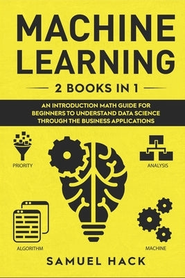 Machine Learning: 2 Books in 1: An Introduction Math Guide for Beginners to Understand Data Science Through the Business Applications by Hack, Samuel