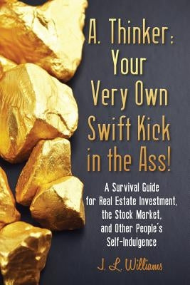 A. Thinker: Your Very Own Swift Kick in the Ass!: A Survival Guide for Real Estate Investment, the Stock Market, and Other People's Self-Indulgence by Williams, J. L.