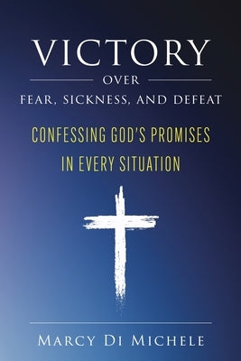 Victory Over Fear, Sickness, and Defeat: Confessing God's Promises in Every Situation by Di Michele, Marcy