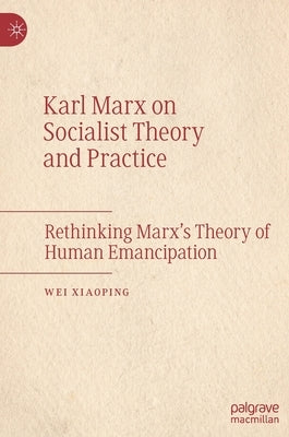 Karl Marx on Socialist Theory and Practice: Rethinking Marx's Theory of Human Emancipation by Xiaoping, Wei
