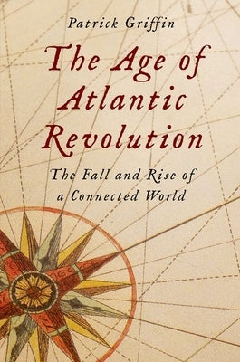 The Age of Atlantic Revolution: The Fall and Rise of a Connected World by Griffin, Patrick