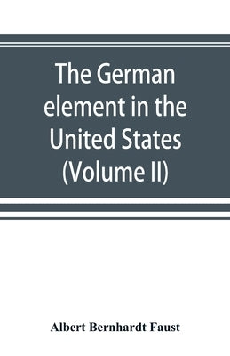 The German element in the United States with special reference to its political, moral, social, and educational influence (Volume II) by Bernhardt Faust, Albert