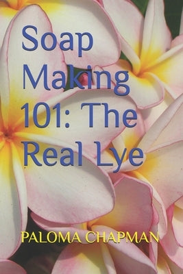 Soap Making 101: The Real Lye by Chapman, Paloma