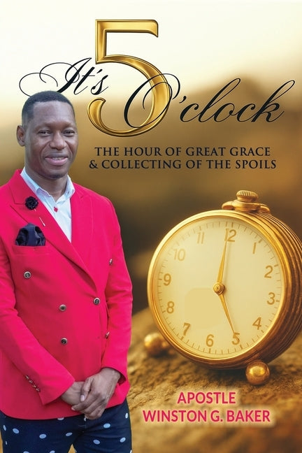 It's 5 O'clock: The Hour of Great Grace and Collecting of the Spoils by Baker, Winston G.