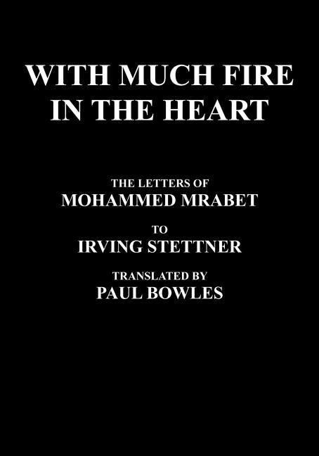 With Much Fire in the Heart: The Letters of Mohammed Mrabet to Irving Stettner Translated by Paul Bowles by Mrabet, Mohammed